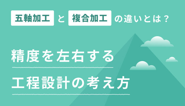 五軸加工と複合加工の違いとは？精度を左右する工程設計の考え方