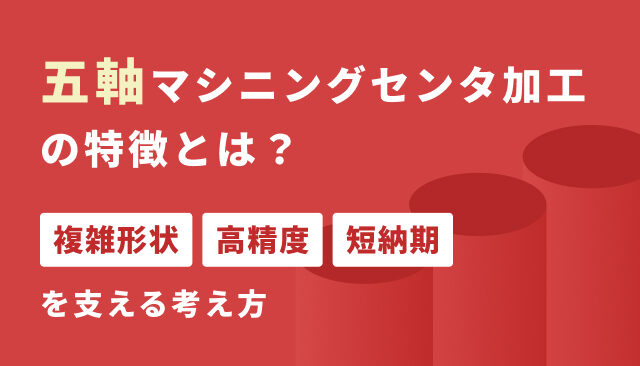 五軸マシニングセンタ加工の特徴とは？複雑形状・高精度・短納期を支える考え方
