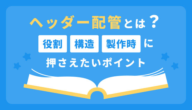 ヘッダー配管とは？役割・構造・製作時に押さえたいポイント